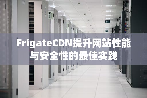 FrigateCDN提升网站性能与安全性的最佳实践