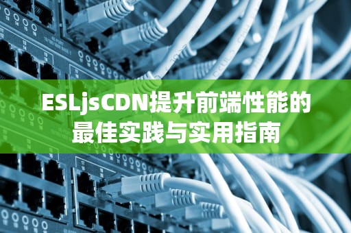 ESLjsCDN提升前端性能的最佳实践与实用指南