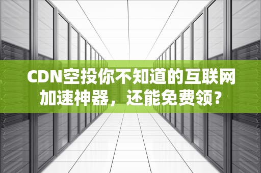 CDN空投你不知道的互联网加速神器，还能免费领？