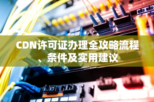 CDN许可证办理全攻略流程、条件及实用建议