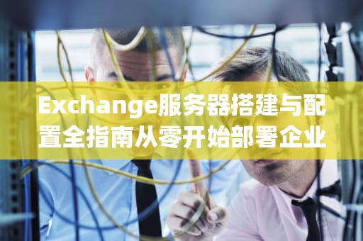 Exchange服务器搭建与配置全指南从零开始部署企业邮箱系统