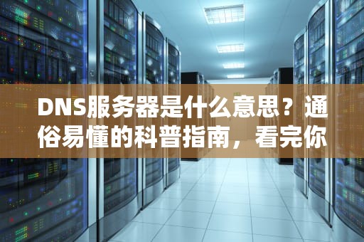 DNS服务器是什么意思？通俗易懂的科普指南，看完你就懂了！