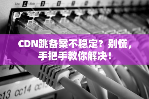 CDN跳备案不稳定？别慌，手把手教你解决！