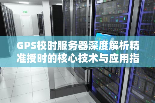 GPS校时服务器深度解析精准授时的核心技术与应用指南