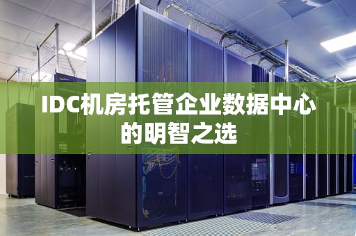 IDC机房托管企业数据中心的明智之选