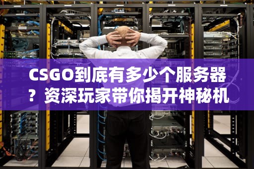 CSGO到底有多少个服务器？资深玩家带你揭开神秘机房的面纱