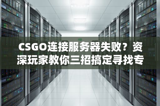 CSGO连接服务器失败？资深玩家教你三招搞定寻找专用服务器失败难题