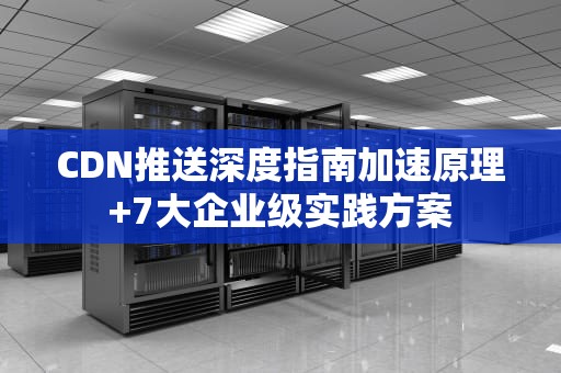 CDN推送深度指南加速原理+7大企业级实践方案