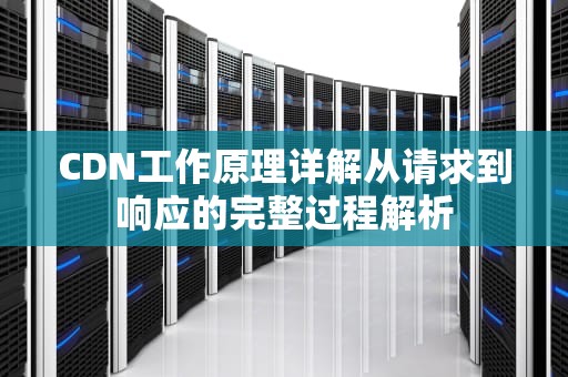 CDN工作原理详解从请求到响应的完整过程解析