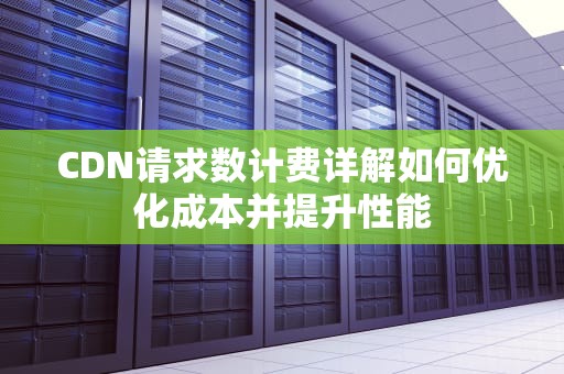 CDN请求数计费详解如何优化成本并提升性能