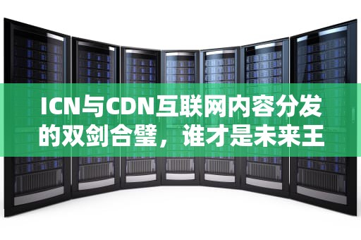 ICN与CDN互联网内容分发的双剑合璧，谁才是未来王者？