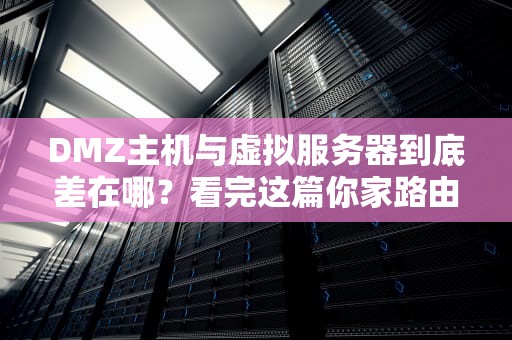 DMZ主机与虚拟服务器到底差在哪？看完这篇你家路由器都能开网吧了