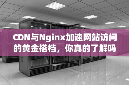 CDN与Nginx加速网站访问的黄金搭档，你真的了解吗？