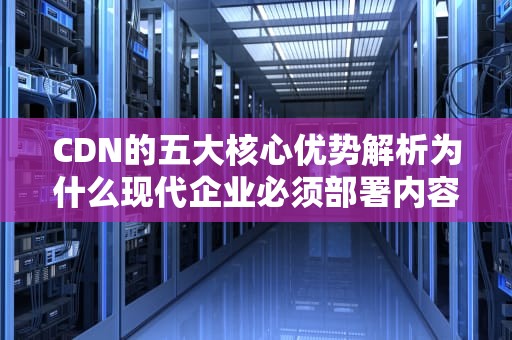 CDN的五大核心优势解析为什么现代企业必须部署内容分发网络？