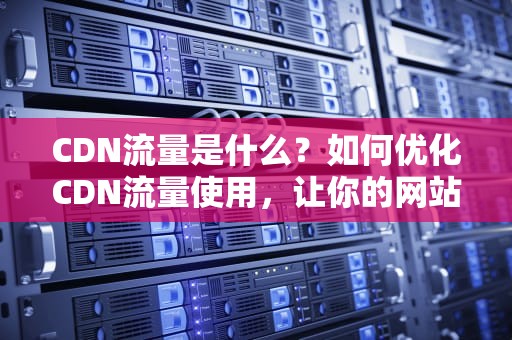 CDN流量是什么？如何优化CDN流量使用，让你的网站飞起来！