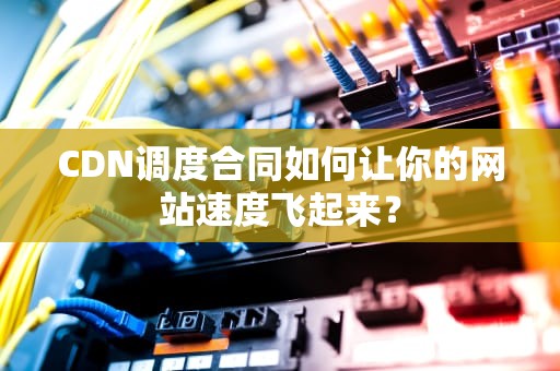 CDN调度合同如何让你的网站速度飞起来？