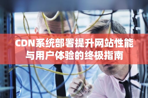 CDN系统部署提升网站性能与用户体验的终极指南