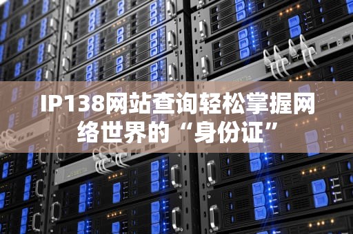 IP138网站查询轻松掌握网络世界的“身份证”