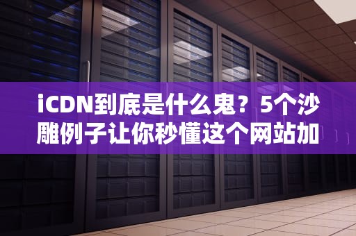 iCDN到底是什么鬼？5个沙雕例子让你秒懂这个网站加速黑科技！