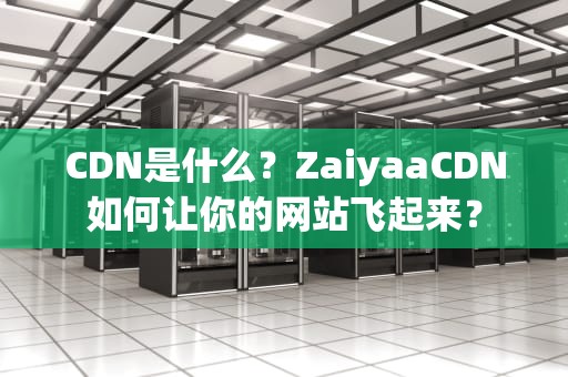 CDN是什么？ZaiyaaCDN如何让你的网站飞起来？