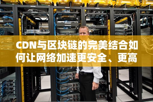 CDN与区块链的完美结合如何让网络加速更安全、更高效？