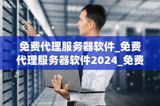 免费代理服务器软件_免费代理服务器软件2024_免费代理服务器软件的探索与应用