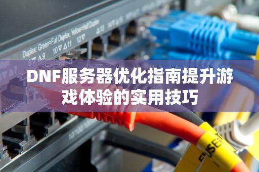 DNF服务器优化指南提升游戏体验的实用技巧