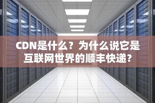 CDN是什么？为什么说它是互联网世界的顺丰快递？
