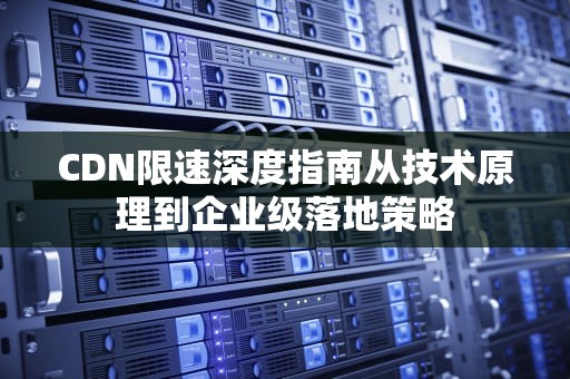 CDN限速深度指南从技术原理到企业级落地策略