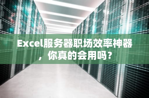 Excel服务器职场效率神器，你真的会用吗？