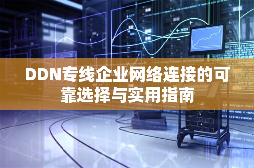 DDN专线企业网络连接的可靠选择与实用指南