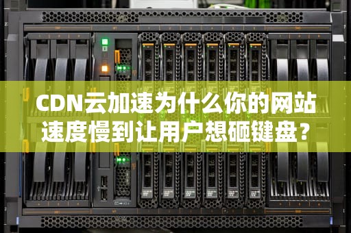 CDN云加速为什么你的网站速度慢到让用户想砸键盘？这里有一份急救指南！