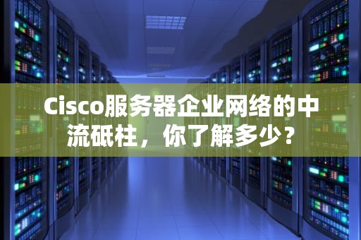 Cisco服务器企业网络的中流砥柱，你了解多少？