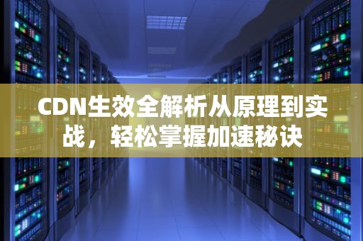 CDN生效全解析从原理到实战，轻松掌握加速秘诀