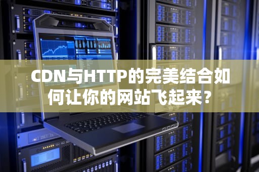 CDN与HTTP的完美结合如何让你的网站飞起来？