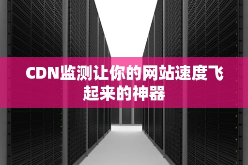 CDN监测让你的网站速度飞起来的神器