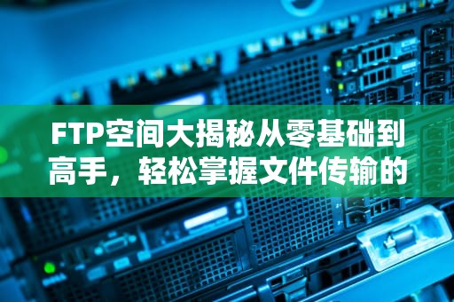 FTP空间大揭秘从零基础到高手，轻松掌握文件传输的奥秘！