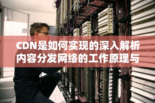 CDN是如何实现的深入解析内容分发网络的工作原理与实用建议