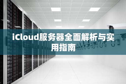 iCloud服务器全面解析与实用指南