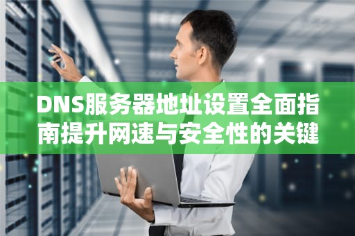 DNS服务器地址设置全面指南提升网速与安全性的关键步骤