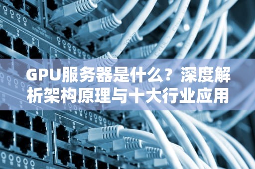 GPU服务器是什么？深度解析架构原理与十大行业应用场景
