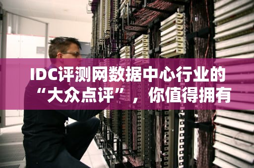 IDC评测网数据中心行业的“大众点评”，你值得拥有！
