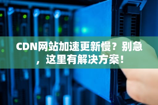 CDN网站加速更新慢？别急，这里有解决方案！