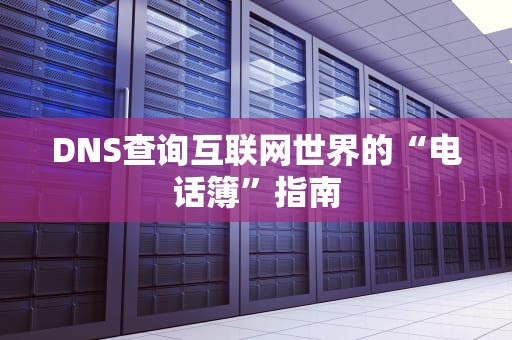 DNS查询互联网世界的“电话簿”指南