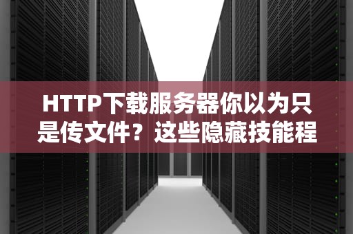 HTTP下载服务器你以为只是传文件？这些隐藏技能程序员看了都直呼内行！