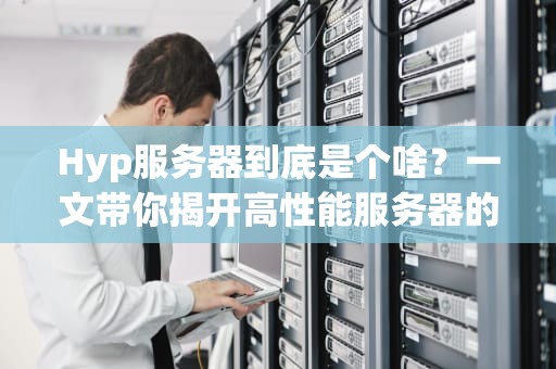 Hyp服务器到底是个啥？一文带你揭开高性能服务器的神秘面纱！
