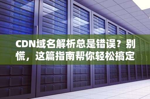 CDN域名解析总是错误？别慌，这篇指南帮你轻松搞定！