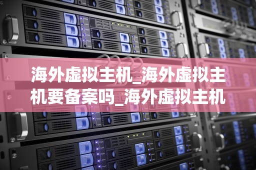 海外虚拟主机_海外虚拟主机要备案吗_海外虚拟主机的优势与选择