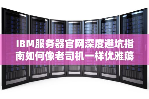 IBM服务器官网深度避坑指南如何像老司机一样优雅薅羊毛？（硬核科普）