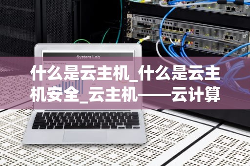 什么是云主机_什么是云主机安全_云主机——云计算时代的关键支柱